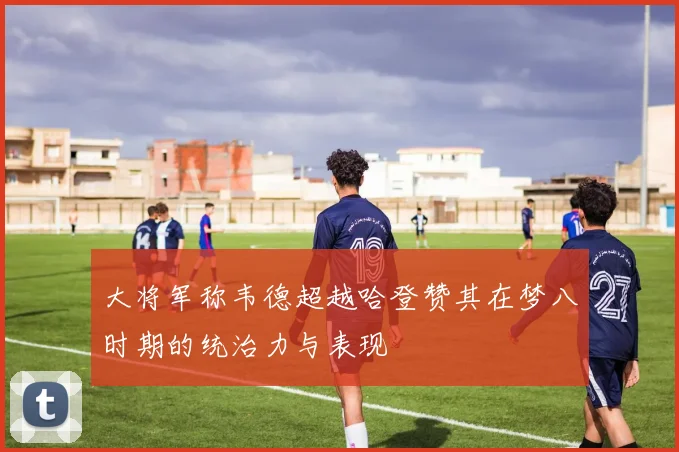 大将军称韦德超越哈登赞其在梦八时期的统治力与表现