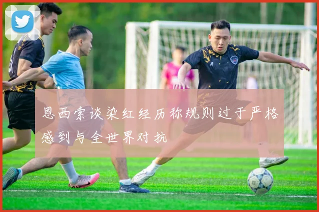 恩西索谈染红经历称规则过于严格感到与全世界对抗