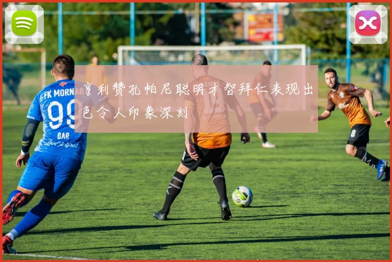 亨利赞孔帕尼聪明才智拜仁表现出色令人印象深刻