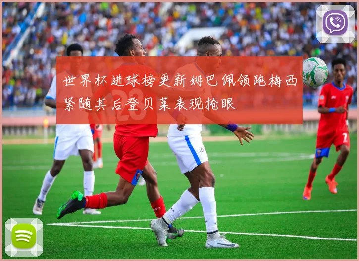 世界杯进球榜更新姆巴佩领跑梅西紧随其后登贝莱表现抢眼