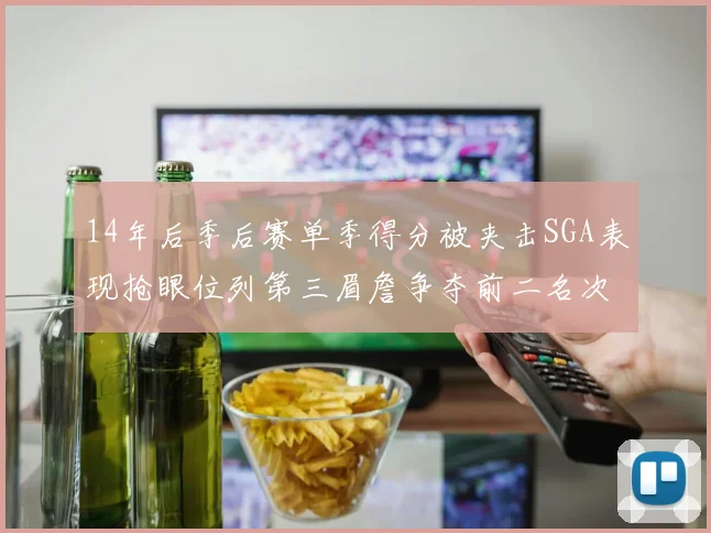 14年后季后赛单季得分被夹击SGA表现抢眼位列第三眉詹争夺前二名次