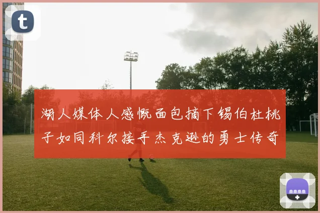 湖人媒体人感慨面包摘下锡伯杜桃子如同科尔接手杰克逊的勇士传奇