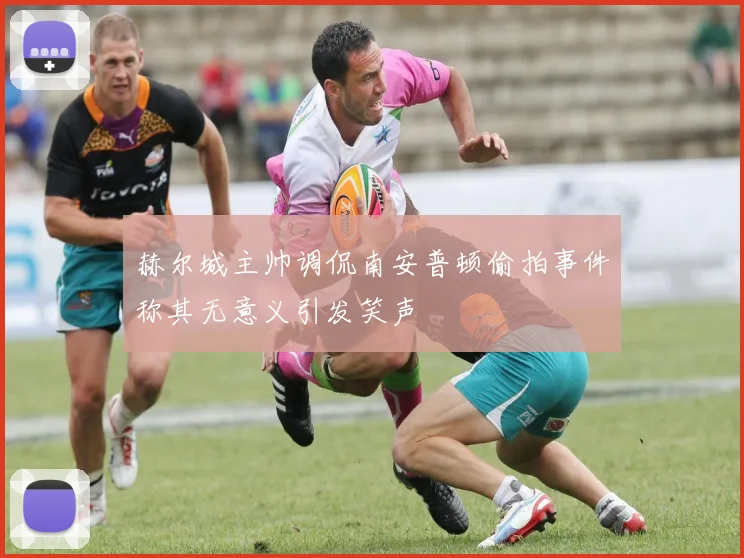 赫尔城主帅调侃南安普顿偷拍事件称其无意义引发笑声
