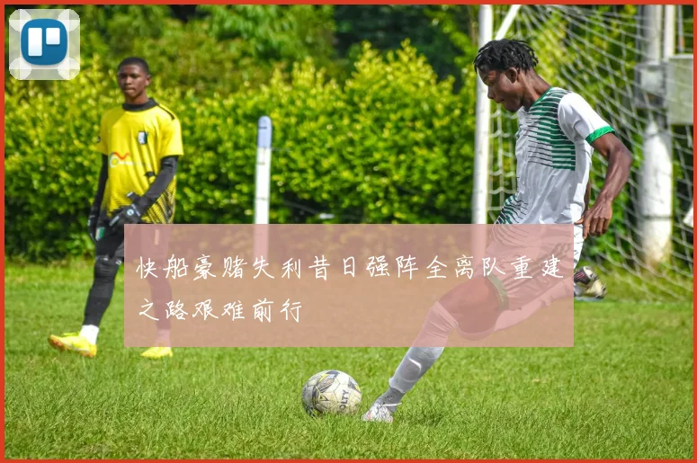 快船豪赌失利昔日强阵全离队重建之路艰难前行