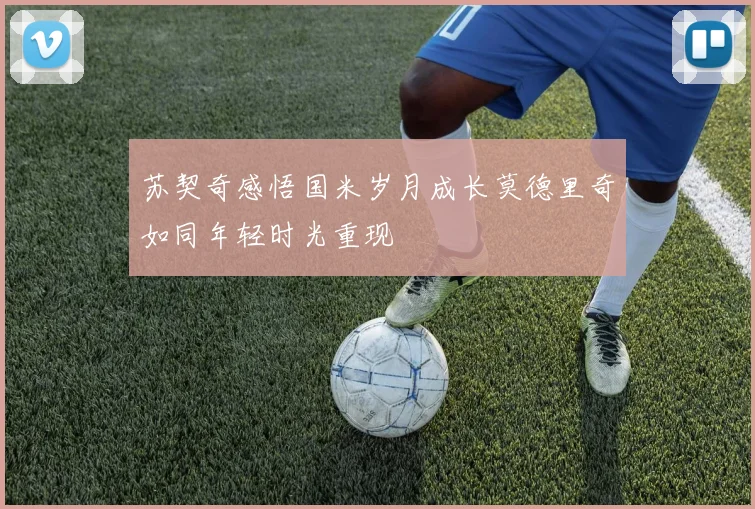 苏契奇感悟国米岁月成长莫德里奇如同年轻时光重现