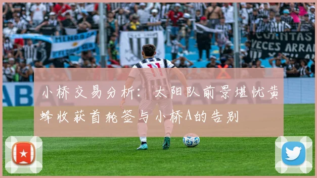 小桥交易分析：太阳队前景堪忧黄蜂收获首轮签与小桥A的告别