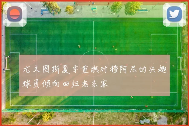 尤文图斯夏季重燃对穆阿尼的兴趣球员倾向回归老东家