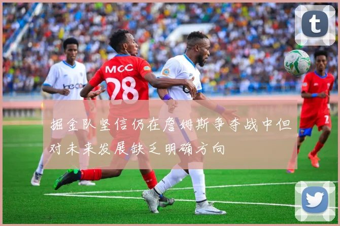 掘金队坚信仍在詹姆斯争夺战中但对未来发展缺乏明确方向