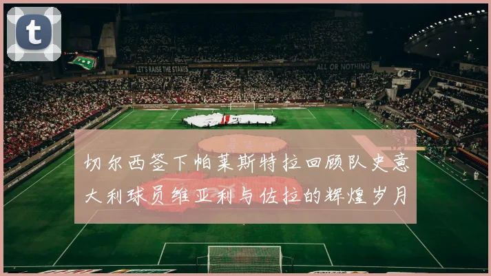 切尔西签下帕莱斯特拉回顾队史意大利球员维亚利与佐拉的辉煌岁月