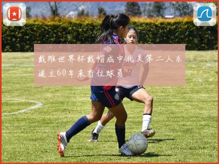 戴维世界杯戴帽成中北美第二人东道主60年来首位球员