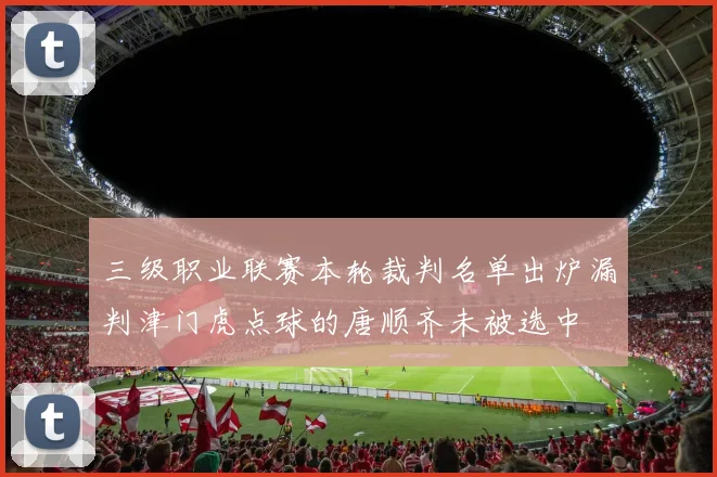 三级职业联赛本轮裁判名单出炉漏判津门虎点球的唐顺齐未被选中