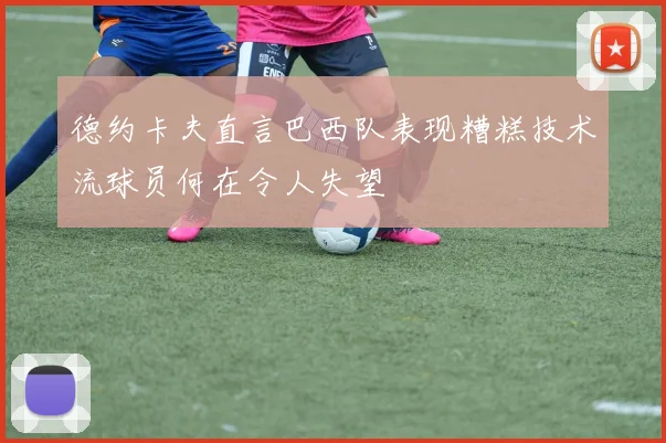 德约卡夫直言巴西队表现糟糕技术流球员何在令人失望