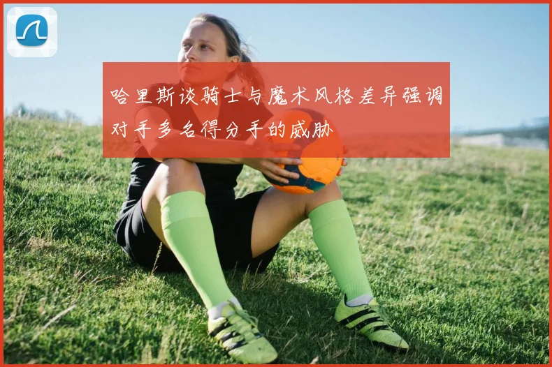 哈里斯谈骑士与魔术风格差异强调对手多名得分手的威胁