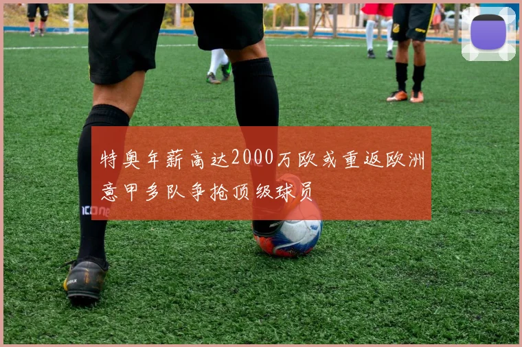 特奥年薪高达2000万欧或重返欧洲意甲多队争抢顶级球员