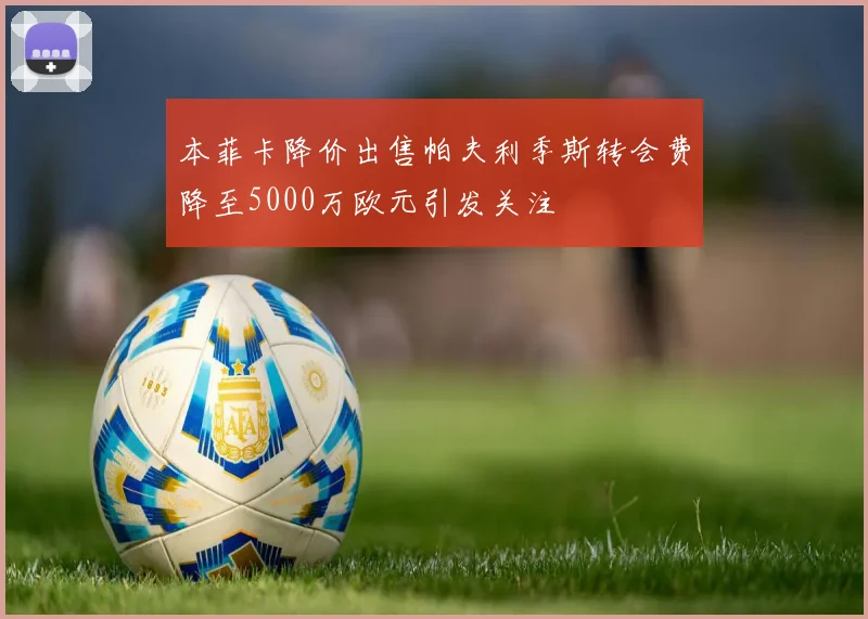 本菲卡降价出售帕夫利季斯转会费降至5000万欧元引发关注