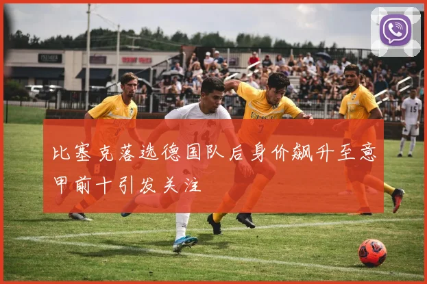比塞克落选德国队后身价飙升至意甲前十引发关注