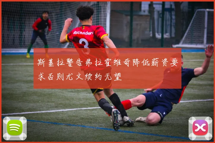 斯基拉警告弗拉霍维奇降低薪资要求否则尤文续约无望