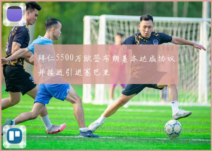 拜仁5500万欧签布朗基本达成协议并接近引进塞巴里