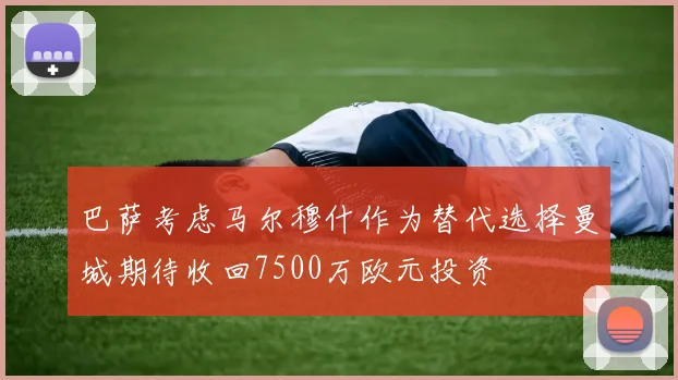 巴萨考虑马尔穆什作为替代选择曼城期待收回7500万欧元投资