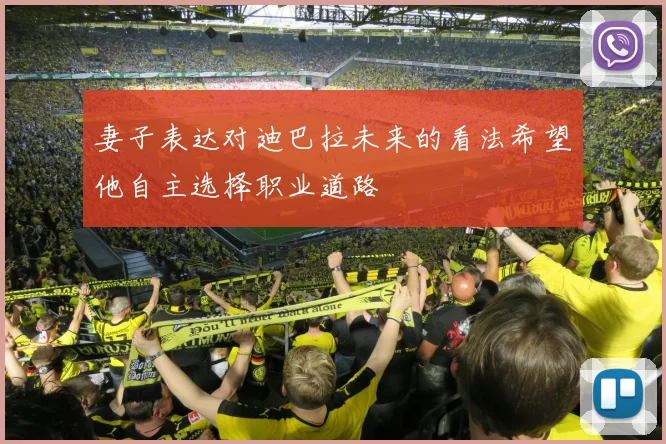 妻子表达对迪巴拉未来的看法希望他自主选择职业道路