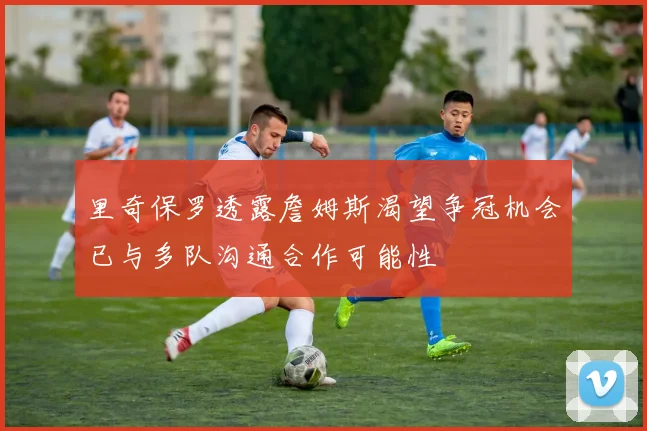 里奇保罗透露詹姆斯渴望争冠机会已与多队沟通合作可能性