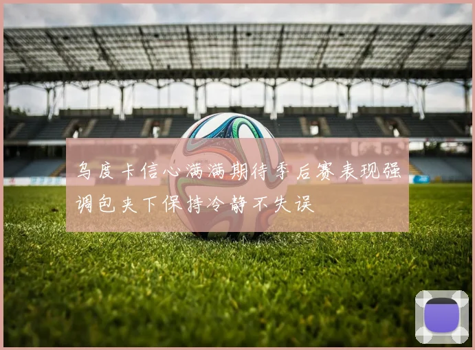乌度卡信心满满期待季后赛表现强调包夹下保持冷静不失误