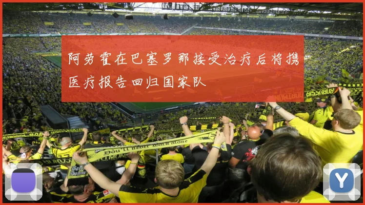 阿劳霍在巴塞罗那接受治疗后将携医疗报告回归国家队