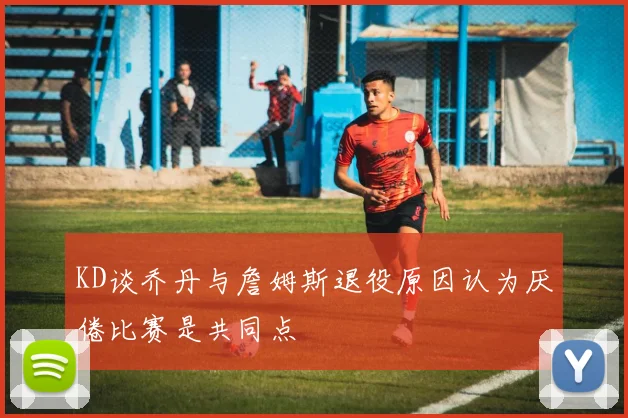 KD谈乔丹与詹姆斯退役原因认为厌倦比赛是共同点