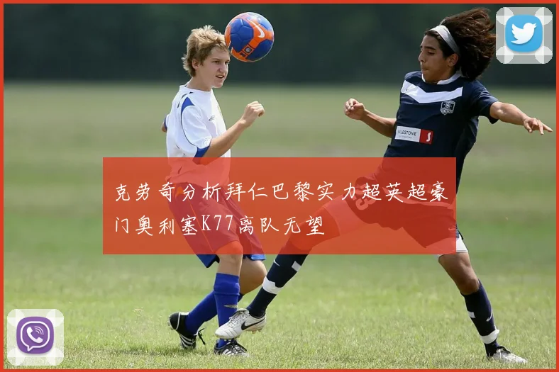 克劳奇分析拜仁巴黎实力超英超豪门奥利塞K77离队无望