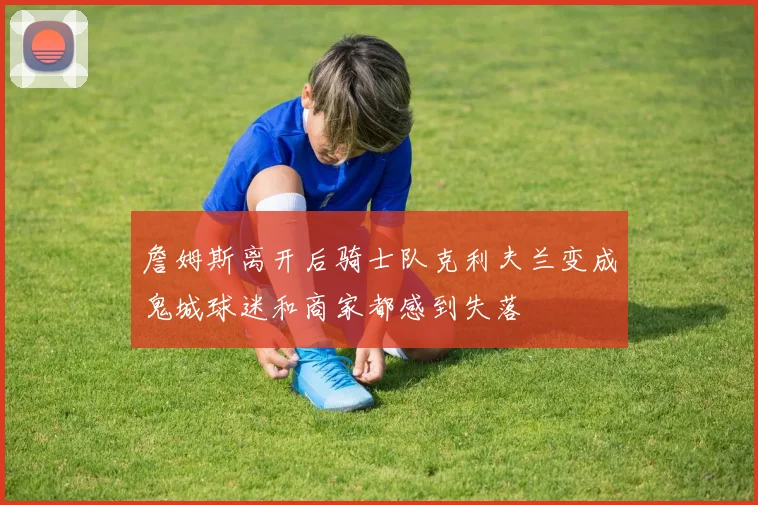 詹姆斯离开后骑士队克利夫兰变成鬼城球迷和商家都感到失落